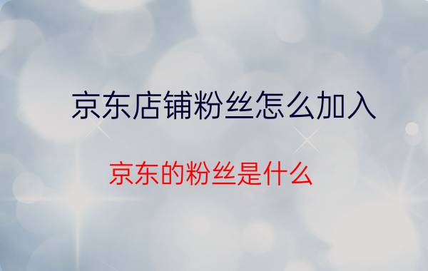 京东店铺粉丝怎么加入 京东的粉丝是什么？